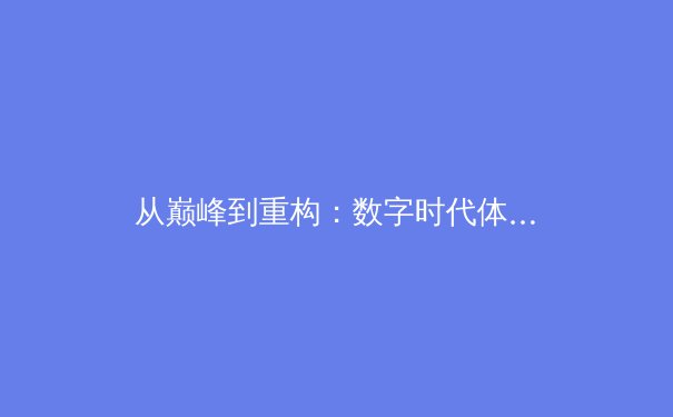 从巅峰到重构：数字时代体育赛事传播的变革与挑战 - 2