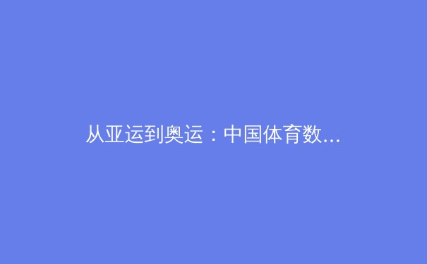 从亚运到奥运：中国体育数字化转型的深层逻辑与未来挑战 - 4